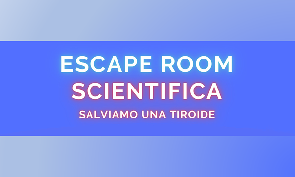 SALVIAMO UNA TIROIDE - Escape Room Scientifica.